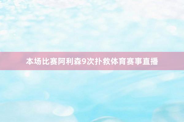 本场比赛阿利森9次扑救体育赛事直播