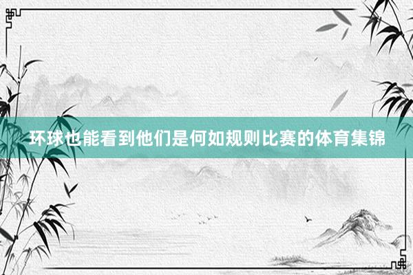 环球也能看到他们是何如规则比赛的体育集锦