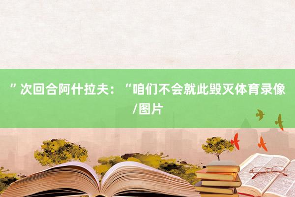 ”次回合阿什拉夫：“咱们不会就此毁灭体育录像/图片
