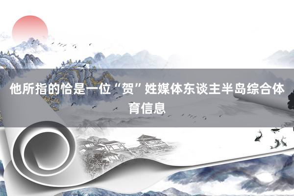 他所指的恰是一位“贺”姓媒体东谈主半岛综合体育信息
