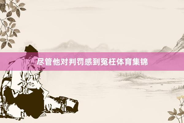 尽管他对判罚感到冤枉体育集锦
