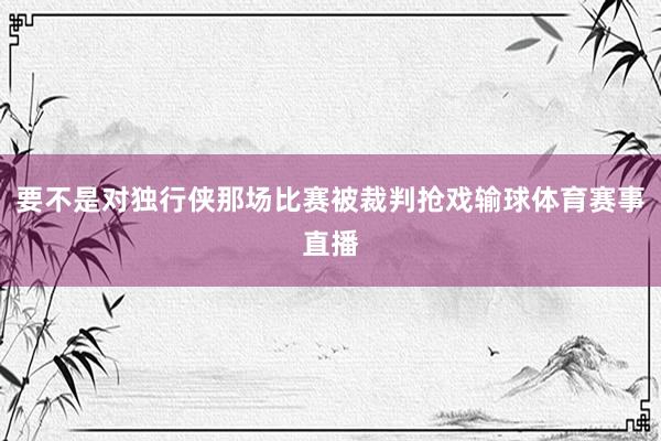 要不是对独行侠那场比赛被裁判抢戏输球体育赛事直播