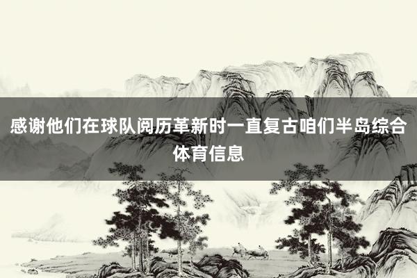 感谢他们在球队阅历革新时一直复古咱们半岛综合体育信息
