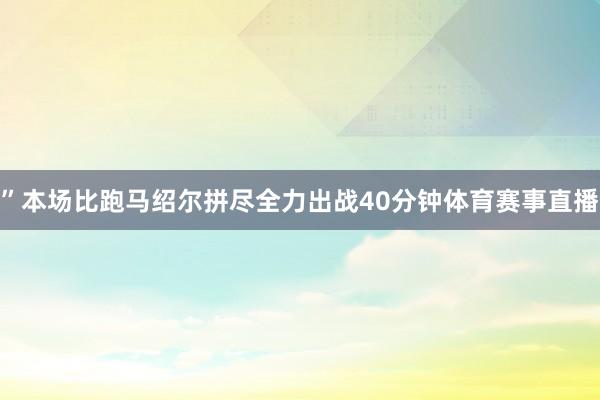 ”本场比跑马绍尔拼尽全力出战40分钟体育赛事直播