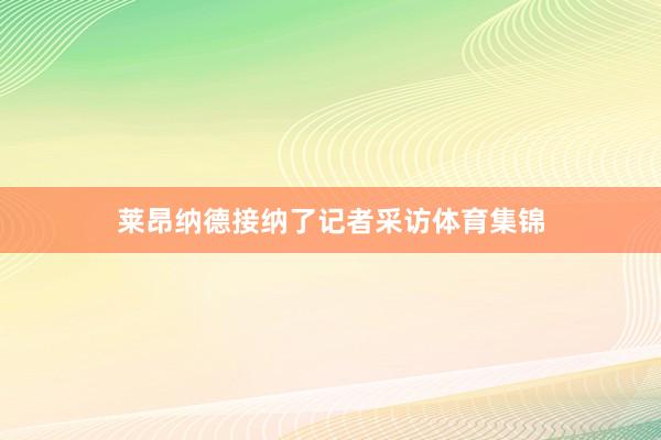 莱昂纳德接纳了记者采访体育集锦